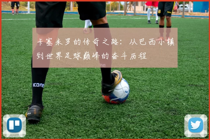 卡塞米罗的传奇之路：从巴西小镇到世界足球巅峰的奋斗历程