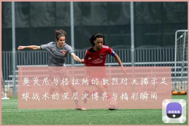 奥莫尼与格拉纳的激烈对决揭示足球战术的深层次博弈与精彩瞬间