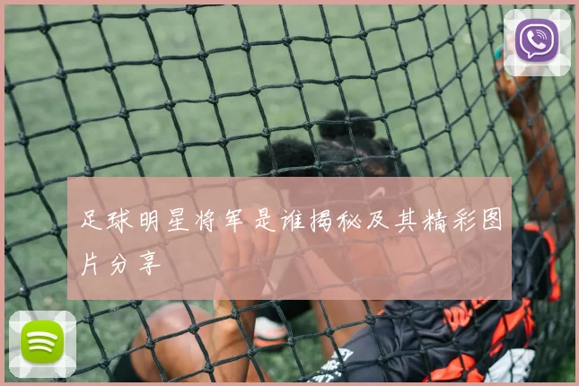 足球明星将军是谁揭秘及其精彩图片分享