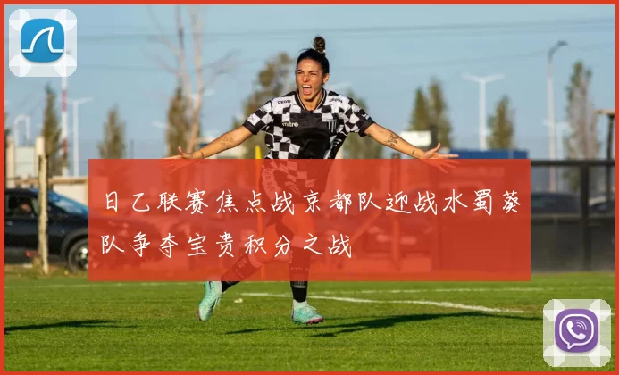 日乙联赛焦点战京都队迎战水蜀葵队争夺宝贵积分之战