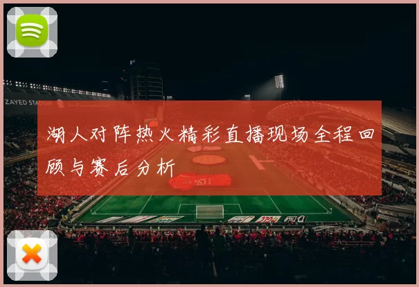 湖人对阵热火精彩直播现场全程回顾与赛后分析