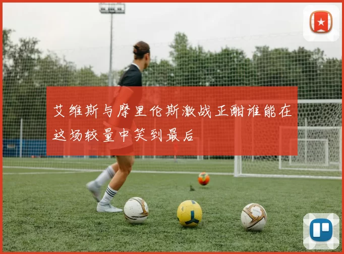 艾维斯与摩里伦斯激战正酣谁能在这场较量中笑到最后