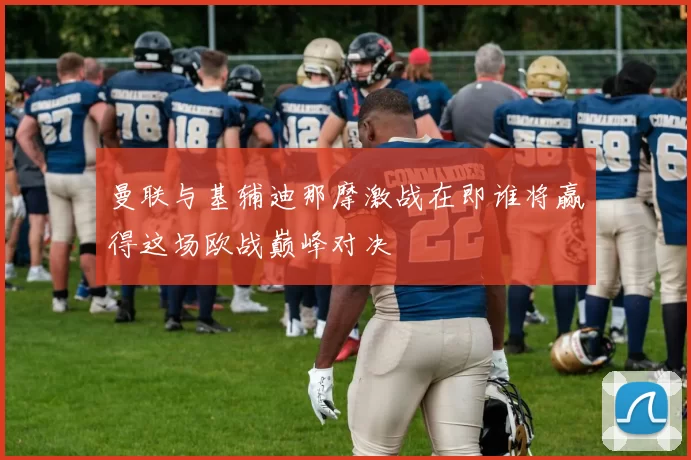 曼联与基辅迪那摩激战在即谁将赢得这场欧战巅峰对决