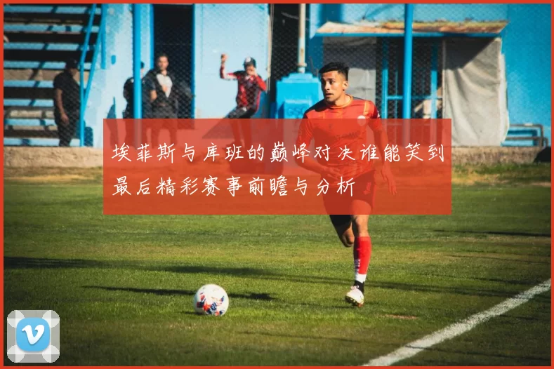 埃菲斯与库班的巅峰对决谁能笑到最后精彩赛事前瞻与分析