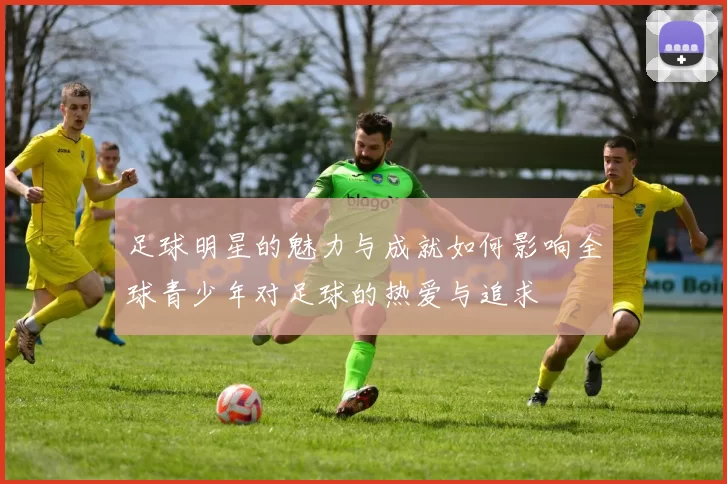 足球明星的魅力与成就如何影响全球青少年对足球的热爱与追求