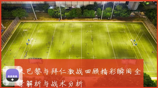 大巴黎与拜仁激战回顾精彩瞬间全景解析与战术分析
